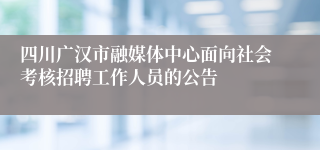 四川广汉市融媒体中心面向社会考核招聘工作人员的公告