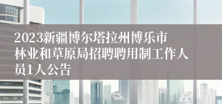 2023新疆博尔塔拉州博乐市林业和草原局招聘聘用制工作人员1人公告