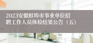 2023安徽蚌埠市事业单位招聘工作人员体检结果公告（五）