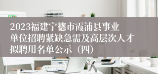 2023福建宁德市霞浦县事业单位招聘紧缺急需及高层次人才拟聘用名单公示（四）