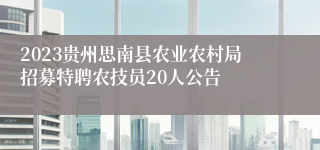 2023贵州思南县农业农村局招募特聘农技员20人公告