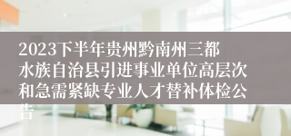 2023下半年贵州黔南州三都水族自治县引进事业单位高层次和急需紧缺专业人才替补体检公告