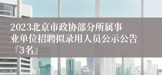 2023北京市政协部分所属事业单位招聘拟录用人员公示公告『3名』