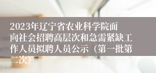 2023年辽宁省农业科学院面向社会招聘高层次和急需紧缺工作人员拟聘人员公示（第一批第二次）