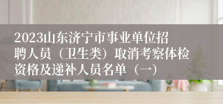 2023山东济宁市事业单位招聘人员（卫生类）取消考察体检资格及递补人员名单（一）