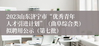 2023山东济宁市“优秀青年人才引进计划”（曲阜综合类）拟聘用公示（第七批）