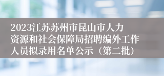 2023江苏苏州市昆山市人力资源和社会保障局招聘编外工作人员拟录用名单公示（第二批）