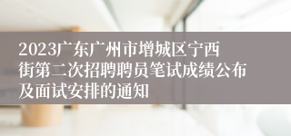 2023广东广州市增城区宁西街第二次招聘聘员笔试成绩公布及面试安排的通知