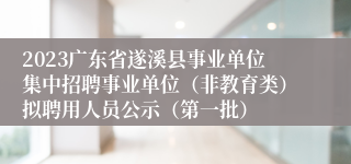 2023广东省遂溪县事业单位集中招聘事业单位（非教育类）拟聘用人员公示（第一批）