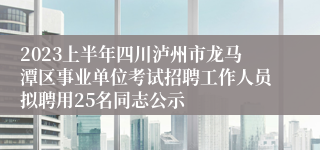 2023上半年四川泸州市龙马潭区事业单位考试招聘工作人员拟聘用25名同志公示