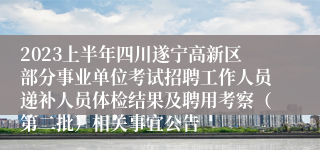 2023上半年四川遂宁高新区部分事业单位考试招聘工作人员递补人员体检结果及聘用考察（第二批）相关事宜公告