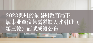 2023贵州黔东南州教育局下属事业单位急需紧缺人才引进（第三轮）面试成绩公布