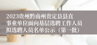 2023贵州黔南州贵定县县直事业单位面向基层选聘工作人员拟选聘人员名单公示（第一批）