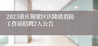 2023重庆铜梁区庆隆镇消防工作站招聘2人公告