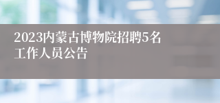 2023内蒙古博物院招聘5名工作人员公告