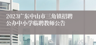 2023广东中山市三角镇招聘公办中小学临聘教师公告