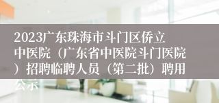 2023广东珠海市斗门区侨立中医院（广东省中医院斗门医院）招聘临聘人员（第二批）聘用公示