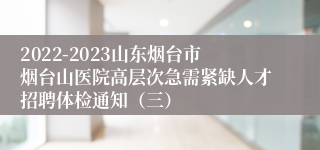 2022-2023山东烟台市烟台山医院高层次急需紧缺人才招聘体检通知（三）