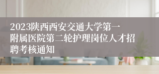 2023陕西西安交通大学第一附属医院第二轮护理岗位人才招聘考核通知