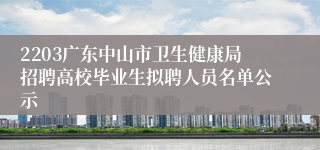 2203广东中山市卫生健康局招聘高校毕业生拟聘人员名单公示
