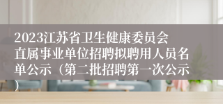 2023江苏省卫生健康委员会直属事业单位招聘拟聘用人员名单公示（第二批招聘第一次公示）