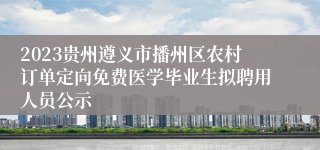 2023贵州遵义市播州区农村订单定向免费医学毕业生拟聘用人员公示