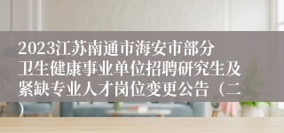 2023江苏南通市海安市部分卫生健康事业单位招聘研究生及紧缺专业人才岗位变更公告（二）