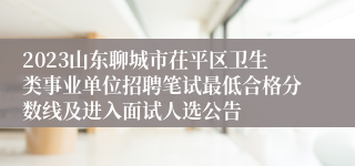 2023山东聊城市茌平区卫生类事业单位招聘笔试最低合格分数线及进入面试人选公告