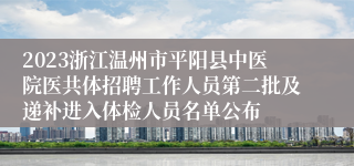 2023浙江温州市平阳县中医院医共体招聘工作人员第二批及递补进入体检人员名单公布