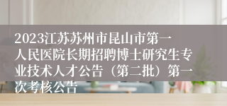 2023江苏苏州市昆山市第一人民医院长期招聘博士研究生专业技术人才公告（第二批）第一次考核公告