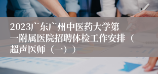 2023广东广州中医药大学第一附属医院招聘体检工作安排（超声医师（一））