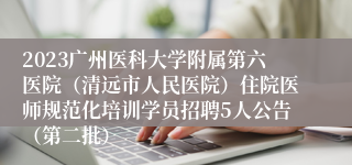 2023广州医科大学附属第六医院（清远市人民医院）住院医师规范化培训学员招聘5人公告（第二批）