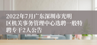 2022年7月广东深圳市光明区机关事务管理中心选聘一般特聘专干2人公告