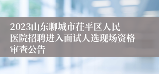 2023山东聊城市茌平区人民医院招聘进入面试人选现场资格审查公告