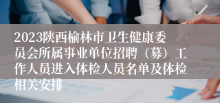 2023陕西榆林市卫生健康委员会所属事业单位招聘（募）工作人员进入体检人员名单及体检相关安排