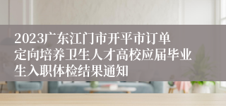 2023广东江门市开平市订单定向培养卫生人才高校应届毕业生入职体检结果通知