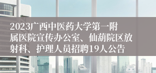 2023广西中医药大学第一附属医院宣传办公室、仙葫院区放射科、护理人员招聘19人公告