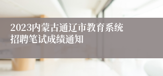 2023内蒙古通辽市教育系统招聘笔试成绩通知