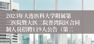 2023年大连医科大学附属第三医院暨大医二院普湾院区合同制人员招聘119人公告（第二批）