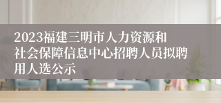 2023福建三明市人力资源和社会保障信息中心招聘人员拟聘用人选公示