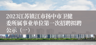 2023江苏镇江市扬中市卫健委所属事业单位第一次招聘拟聘公示（一）