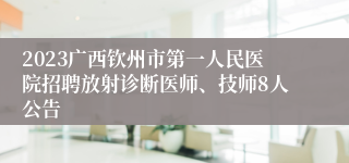 2023广西钦州市第一人民医院招聘放射诊断医师、技师8人公告