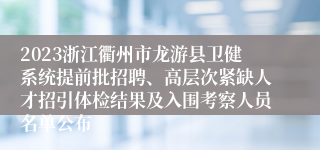 2023浙江衢州市龙游县卫健系统提前批招聘、高层次紧缺人才招引体检结果及入围考察人员名单公布