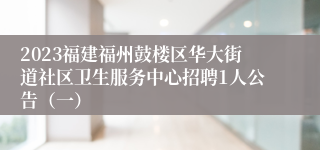 2023福建福州鼓楼区华大街道社区卫生服务中心招聘1人公告（一）