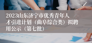 2023山东济宁市优秀青年人才引进计划（曲阜综合类）拟聘用公示（第七批）