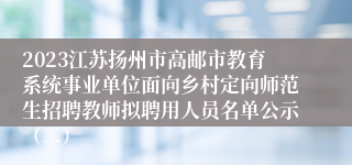 2023江苏扬州市高邮市教育系统事业单位面向乡村定向师范生招聘教师拟聘用人员名单公示（二）