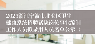 2023浙江宁波市北仑区卫生健康系统招聘紧缺岗位事业编制工作人员拟录用人员名单公示（二）