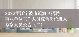 2023浙江宁波市镇海区招聘事业单位工作人员综合岗位进入考察人员公告（二）