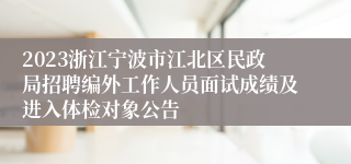 2023浙江宁波市江北区民政局招聘编外工作人员面试成绩及进入体检对象公告