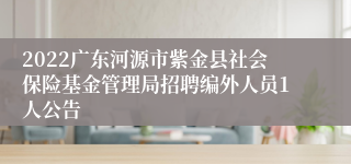 2022广东河源市紫金县社会保险基金管理局招聘编外人员1人公告